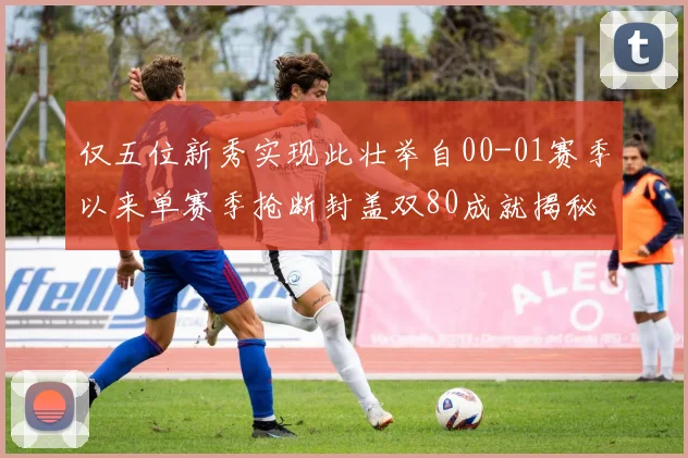 仅五位新秀实现此壮举自00-01赛季以来单赛季抢断封盖双80成就揭秘