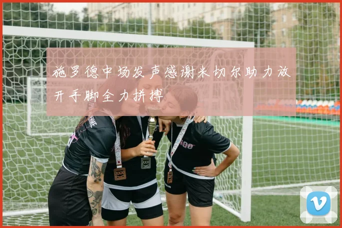 施罗德中场发声感谢米切尔助力放开手脚全力拼搏