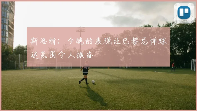斯洛特：今晚的表现让巴黎忌惮球迷氛围令人振奋