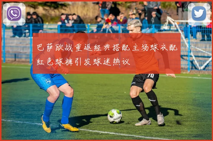 巴萨欧战重返经典搭配主场球衣配红色球裤引发球迷热议