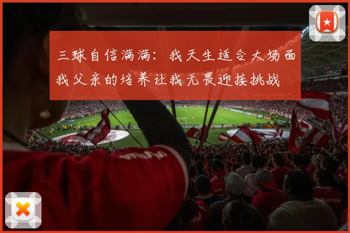 三球自信满满：我天生适合大场面我父亲的培养让我无畏迎接挑战
