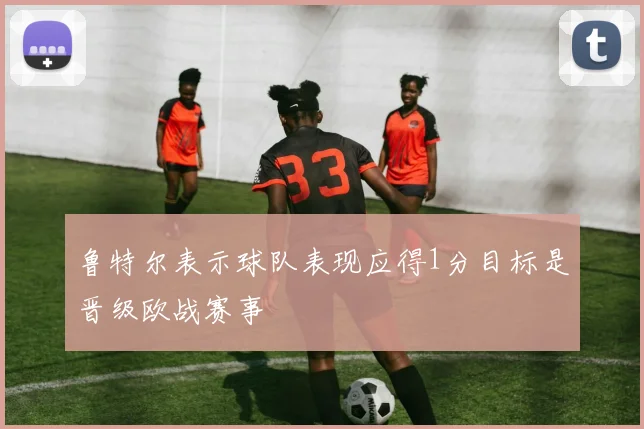 鲁特尔表示球队表现应得1分目标是晋级欧战赛事