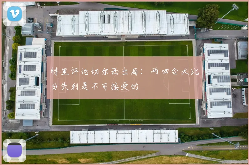 特里评论切尔西出局：两回合大比分失利是不可接受的