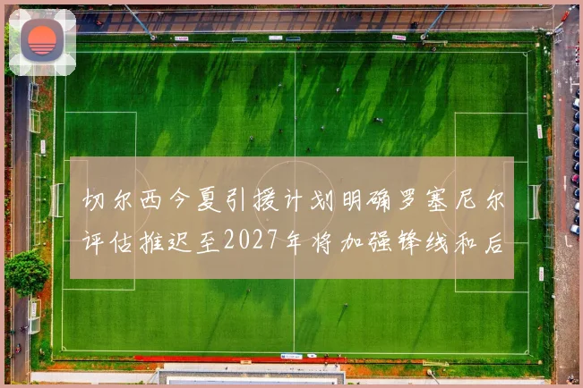 切尔西今夏引援计划明确罗塞尼尔评估推迟至2027年将加强锋线和后防线