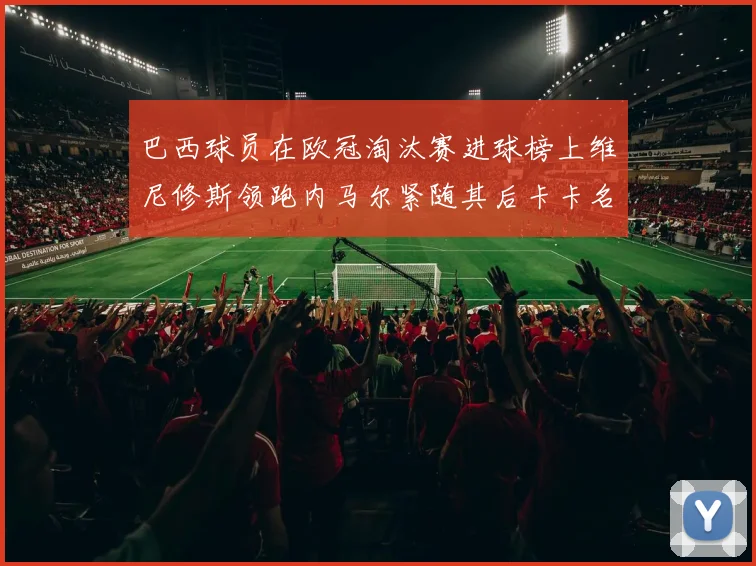 巴西球员在欧冠淘汰赛进球榜上维尼修斯领跑内马尔紧随其后卡卡名列第三