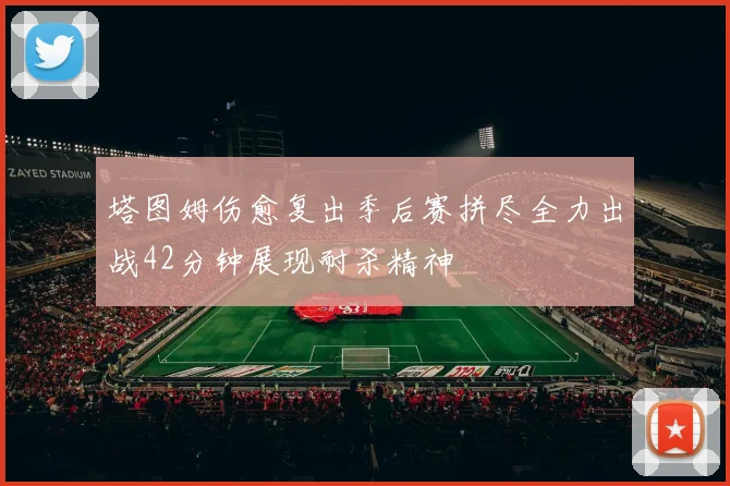 塔图姆伤愈复出季后赛拼尽全力出战42分钟展现耐杀精神