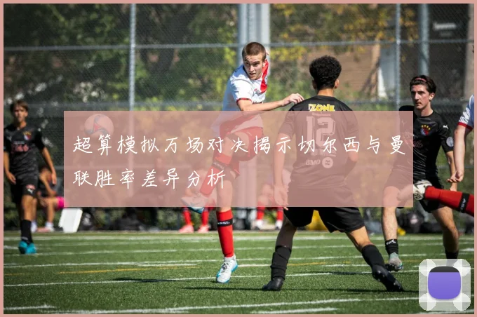 超算模拟万场对决揭示切尔西与曼联胜率差异分析