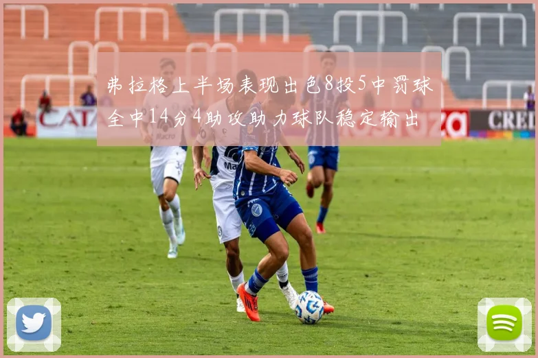 弗拉格上半场表现出色8投5中罚球全中14分4助攻助力球队稳定输出