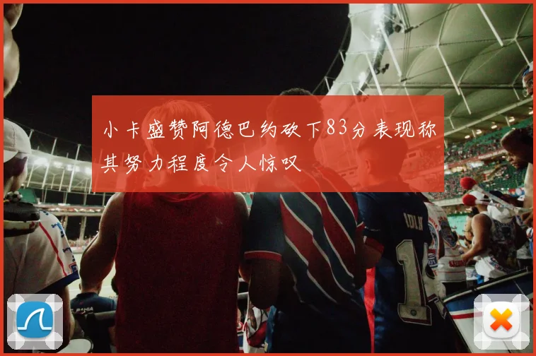 小卡盛赞阿德巴约砍下83分表现称其努力程度令人惊叹