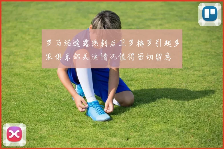 罗马诺透露热刺后卫罗梅罗引起多家俱乐部关注情况值得密切留意