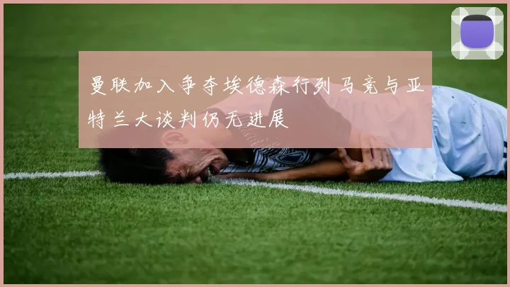 曼联加入争夺埃德森行列马竞与亚特兰大谈判仍无进展